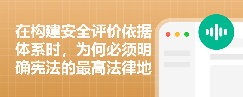 在构建安全评价依据体系时,为何必须明确宪法的最高法律地位并全面覆盖六大类法规? 在构建安全评价依据体系时,为何必须明确宪法的最高法律地位并全面覆盖六大类法规?