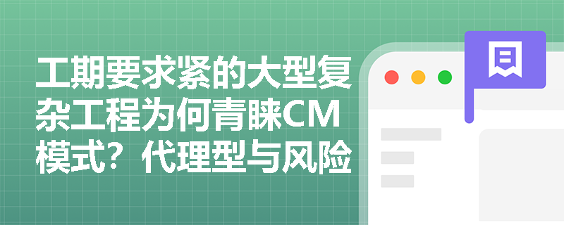 工期要求紧的大型复杂工程为何青睐CM模式?代理型与风险型CM模式有何本质区别? 工期要求紧的大型复杂工程为何青睐CM模式?代理型与风险型CM模式有何本质区别?