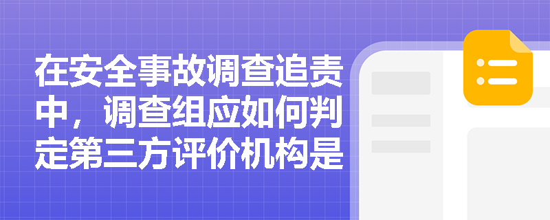在安全事故调查追责中,调查组应如何判定第三方评价机构是否严重违反了安全评价的科学性与公正性原则? 在安全事故调查追责中,调查组应如何判定第三方评价机构是否严重违反了安全评价的科学性与公正性原则?