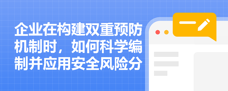 企业在构建双重预防机制时,如何科学编制并应用安全风险分级管控清单以防范重特大事故? 企业在构建双重预防机制时,如何科学编制并应用安全风险分级管控清单以防范重特大事故?