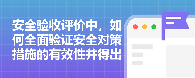 安全验收评价中,如何全面验证安全对策措施的有效性并得出科学的验收结论? 安全验收评价中,如何全面验证安全对策措施的有效性并得出科学的验收结论?