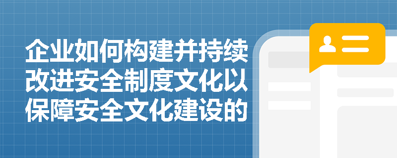 企业如何构建并持续改进安全制度文化以保障安全文化建设的落地？