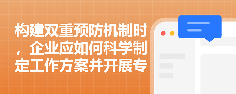 构建双重预防机制时，企业应如何科学制定工作方案并开展专题培训以夯实风险管控基础？