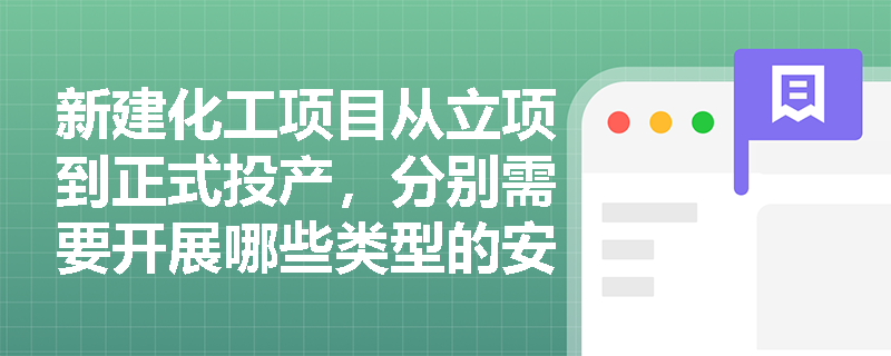 新建化工项目从立项到正式投产,分别需要开展哪些类型的安全评价? 新建化工项目从立项到正式投产,分别需要开展哪些类型的安全评价?