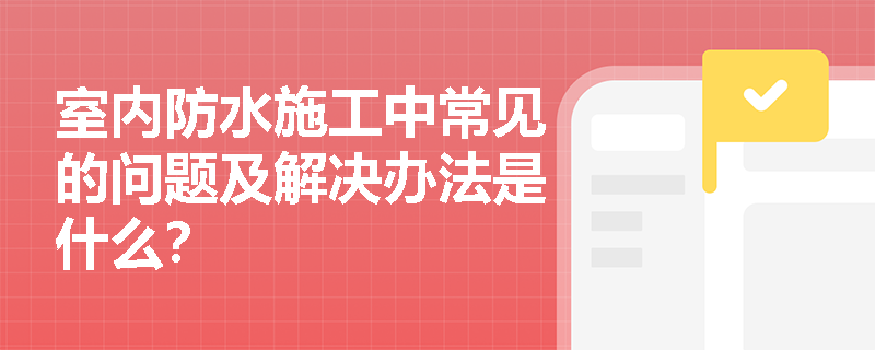 室内防水施工中常见的问题及解决办法是什么? 室内防水施工中常见的问题及解决办法是什么?