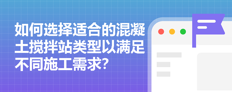 如何选择适合的混凝土搅拌站类型以满足不同施工需求? 如何选择适合的混凝土搅拌站类型以满足不同施工需求?