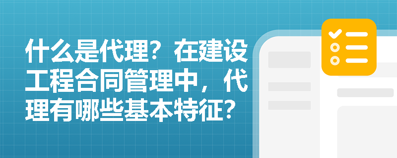 什么是代理?在建设工程合同管理中,代理有哪些基本特征? 什么是代理?在建设工程合同管理中,代理有哪些基本特征?
