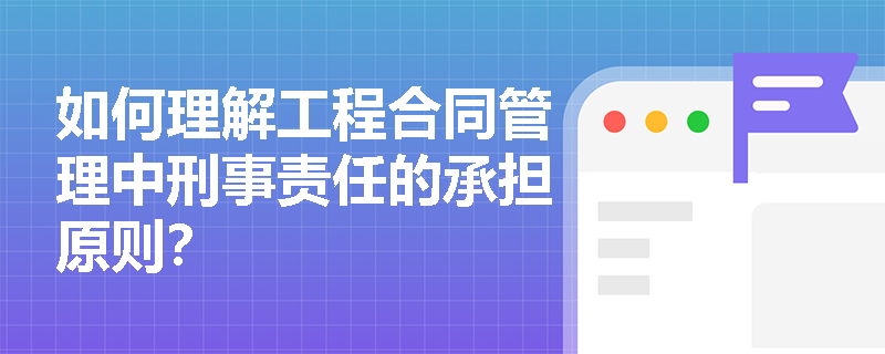 如何理解工程合同管理中刑事责任的承担原则? 如何理解工程合同管理中刑事责任的承担原则?