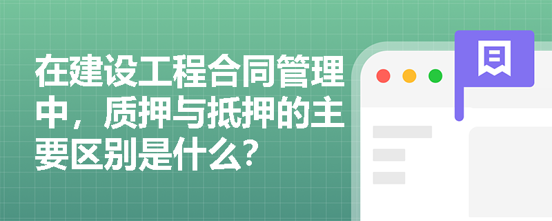 在建设工程合同管理中,质押与抵押的主要区别是什么? 在建设工程合同管理中,质押与抵押的主要区别是什么?