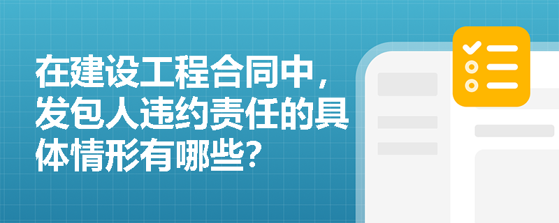在建设工程合同中,发包人违约责任的具体情形有哪些? 在建设工程合同中,发包人违约责任的具体情形有哪些?