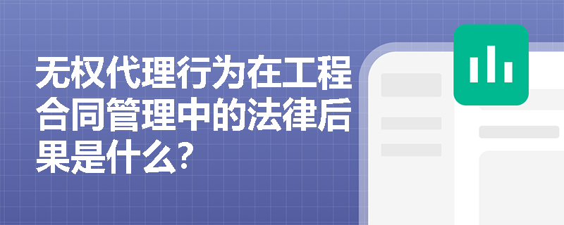 无权代理行为在工程合同管理中的法律后果是什么? 无权代理行为在工程合同管理中的法律后果是什么?