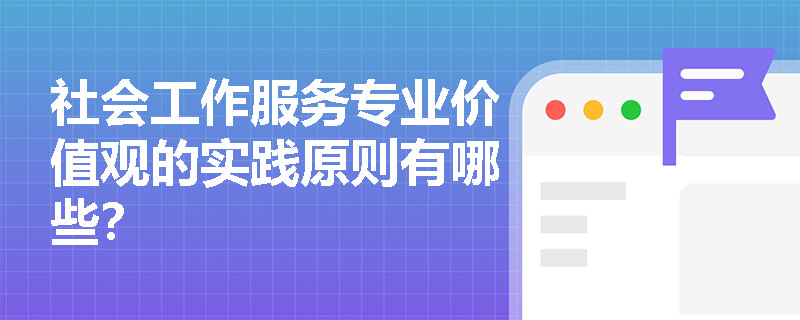 社会工作服务专业价值观的实践原则有哪些? 社会工作服务专业价值观的实践原则有哪些?