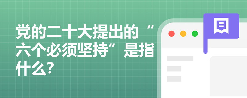 党的二十大提出的“六个必须坚持”是指什么？