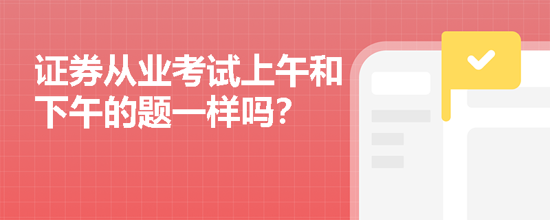 证券从业考试上午和下午的题一样吗? 证券从业考试上午和下午的题一样吗?