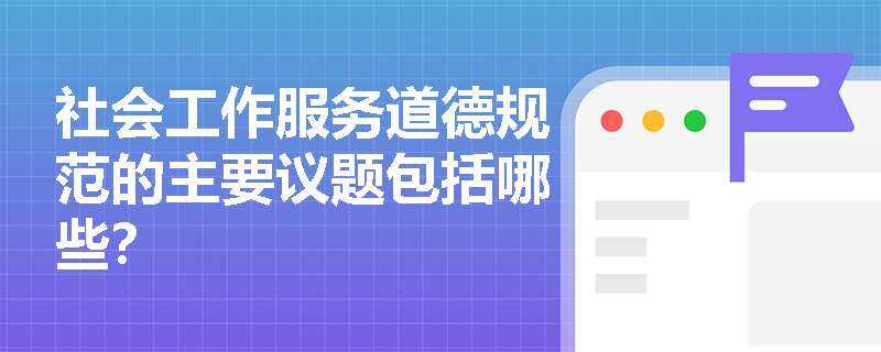 社会工作服务道德规范的主要议题包括哪些? 社会工作服务道德规范的主要议题包括哪些?