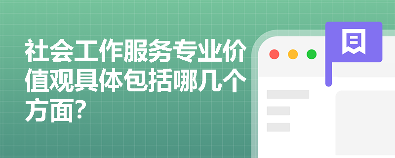 社会工作服务专业价值观具体包括哪几个方面? 社会工作服务专业价值观具体包括哪几个方面?