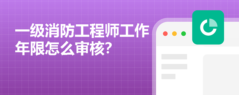 一级消防工程师工作年限怎么审核？