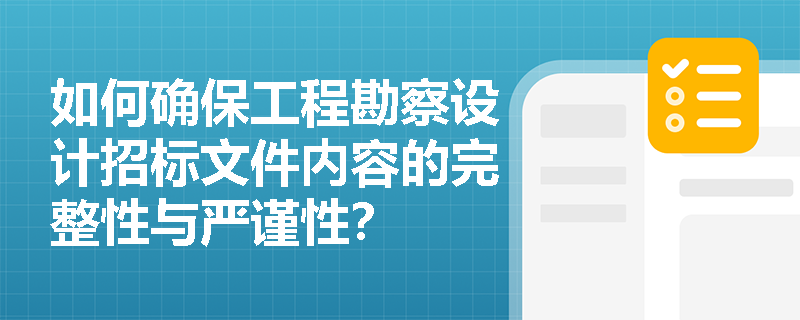 如何确保工程勘察设计招标文件内容的完整性与严谨性? 如何确保工程勘察设计招标文件内容的完整性与严谨性?