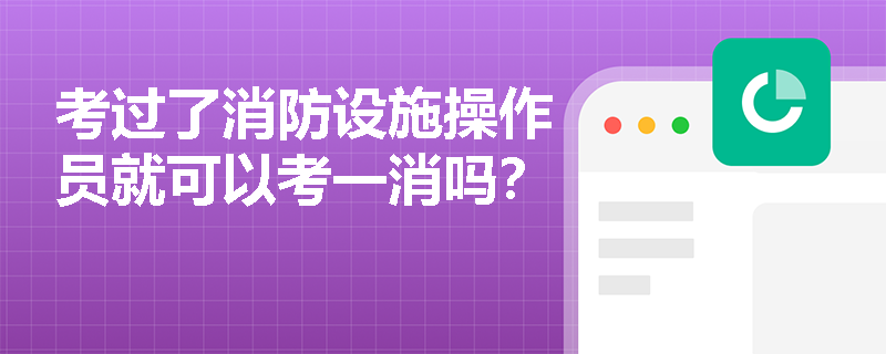 考过了消防设施操作员就可以考一消吗？