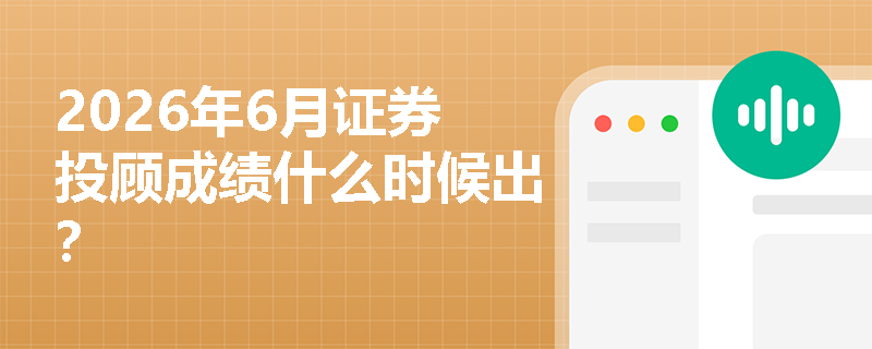 2026年6月证券投顾成绩什么时候出? 2026年6月证券投顾成绩什么时候出?