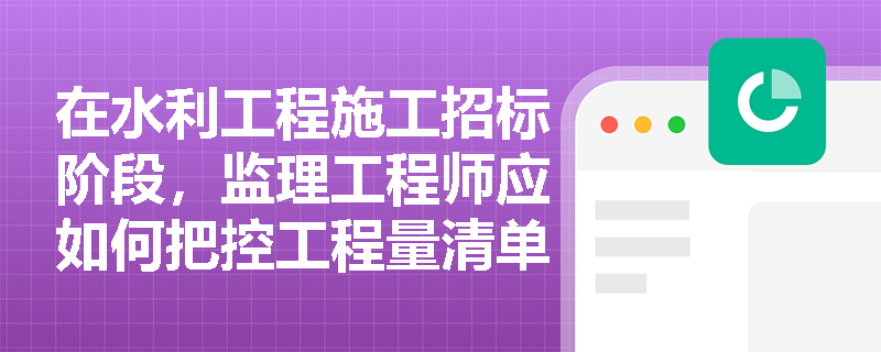 在水利工程施工招标阶段,监理工程师应如何把控工程量清单与最高投标限价以防范投资失控风险? 在水利工程施工招标阶段,监理工程师应如何把控工程量清单与最高投标限价以防范投资失控风险?
