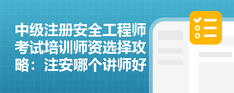 中级注册安全工程师考试培训师资选择攻略:注安哪个讲师好? 中级注册安全工程师考试培训师资选择攻略:注安哪个讲师好?