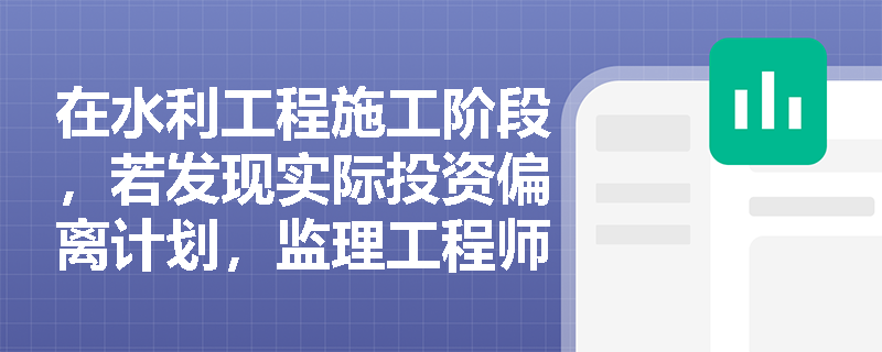 在水利工程施工阶段,若发现实际投资偏离计划,监理工程师应如何运用偏差分析法进行纠偏并控制后续投资? 在水利工程施工阶段,若发现实际投资偏离计划,监理工程师应如何运用偏差分析法进行纠偏并控制后续投资?