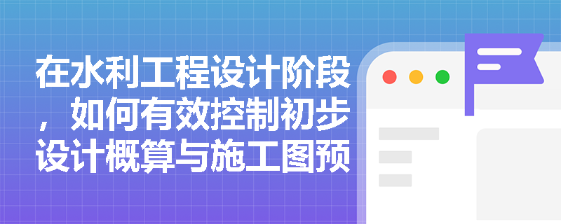 在水利工程设计阶段,如何有效控制初步设计概算与施工图预算不超限额? 在水利工程设计阶段,如何有效控制初步设计概算与施工图预算不超限额?
