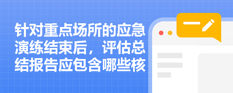 针对重点场所的应急演练结束后,评估总结报告应包含哪些核心要素?企业如何借此优化现场处置方案? 针对重点场所的应急演练结束后,评估总结报告应包含哪些核心要素?企业如何借此优化现场处置方案?