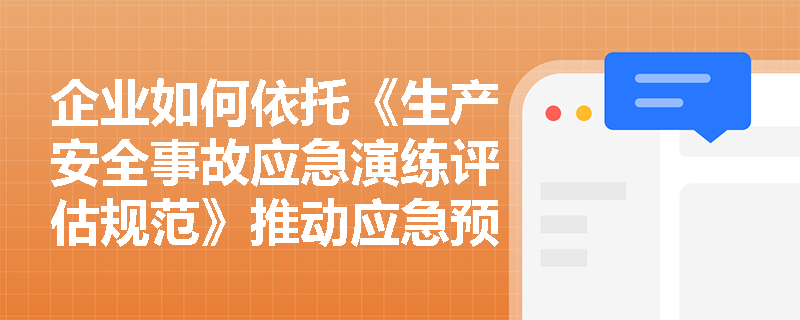 企业如何依托《生产安全事故应急演练评估规范》推动应急预案的动态修订与应急准备的持续优化? 企业如何依托《生产安全事故应急演练评估规范》推动应急预案的动态修订与应急准备的持续优化?