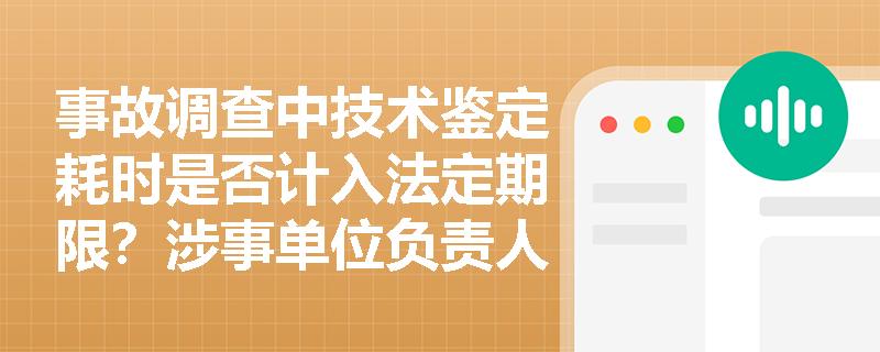 事故调查中技术鉴定耗时是否计入法定期限?涉事单位负责人在调查期间需承担哪些法定义务与纪律约束? 事故调查中技术鉴定耗时是否计入法定期限?涉事单位负责人在调查期间需承担哪些法定义务与纪律约束?