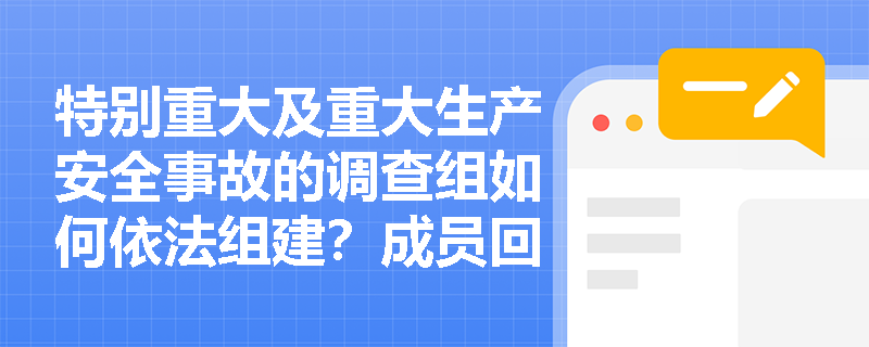 特别重大及重大生产安全事故的调查组如何依法组建?成员回避原则与调查权限有何规定? 特别重大及重大生产安全事故的调查组如何依法组建?成员回避原则与调查权限有何规定?