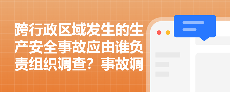 跨行政区域发生的生产安全事故应由谁负责组织调查?事故调查组组长如何产生及调查期限有何限制? 跨行政区域发生的生产安全事故应由谁负责组织调查?事故调查组组长如何产生及调查期限有何限制?