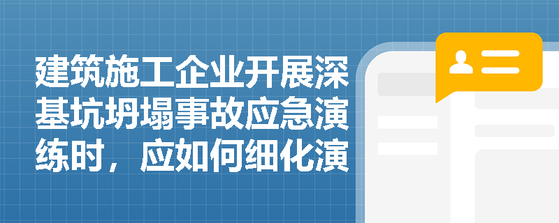 建筑施工企业开展深基坑坍塌事故应急演练时,应如何细化演练内容以提升现场抢险与人员搜救效率? 建筑施工企业开展深基坑坍塌事故应急演练时,应如何细化演练内容以提升现场抢险与人员搜救效率?