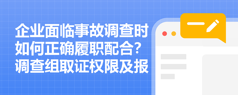 企业面临事故调查时如何正确履职配合?调查组取证权限及报告提交的法定时限有何具体规定? 企业面临事故调查时如何正确履职配合?调查组取证权限及报告提交的法定时限有何具体规定?
