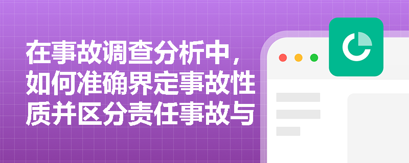 在事故调查分析中,如何准确界定事故性质并区分责任事故与非责任事故? 在事故调查分析中,如何准确界定事故性质并区分责任事故与非责任事故?