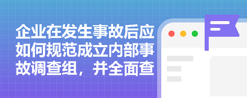 企业在发生事故后应如何规范成立内部事故调查组,并全面查明事故经过与剖析深层原因? 企业在发生事故后应如何规范成立内部事故调查组,并全面查明事故经过与剖析深层原因?
