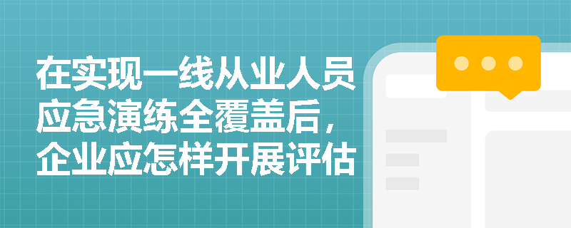 在实现一线从业人员应急演练全覆盖后,企业应怎样开展评估总结以切实改进应急准备工作? 在实现一线从业人员应急演练全覆盖后,企业应怎样开展评估总结以切实改进应急准备工作?