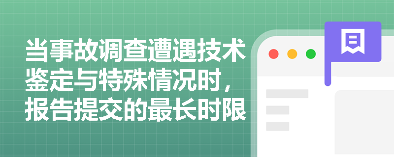 当事故调查遭遇技术鉴定与特殊情况时,报告提交的最长时限如何计算?事发单位在提供台账资料与人员配合方面有哪些不可逾越的红线? 当事故调查遭遇技术鉴定与特殊情况时,报告提交的最长时限如何计算?事发单位在提供台账资料与人员配合方面有哪些不可逾越的红线?
