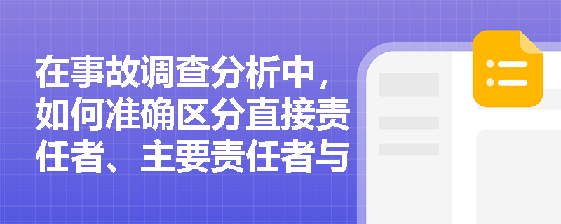在事故调查分析中,如何准确区分直接责任者、主要责任者与领导责任者? 在事故调查分析中,如何准确区分直接责任者、主要责任者与领导责任者?