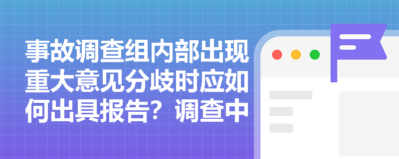 事故调查组内部出现重大意见分歧时应如何出具报告?调查中发现涉嫌犯罪及违纪线索如何处置? 事故调查组内部出现重大意见分歧时应如何出具报告?调查中发现涉嫌犯罪及违纪线索如何处置?