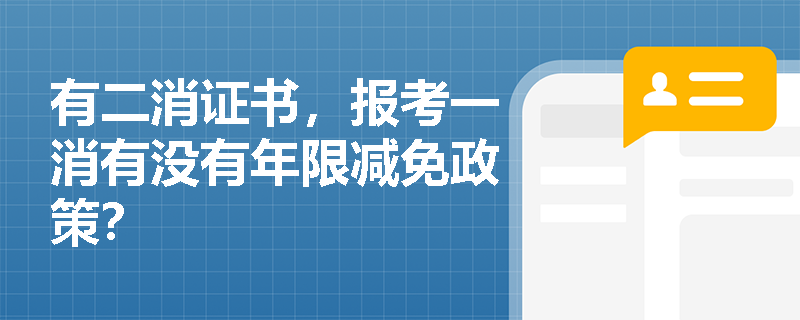 有二消证书,报考一消有没有年限减免政策? 有二消证书,报考一消有没有年限减免政策?
