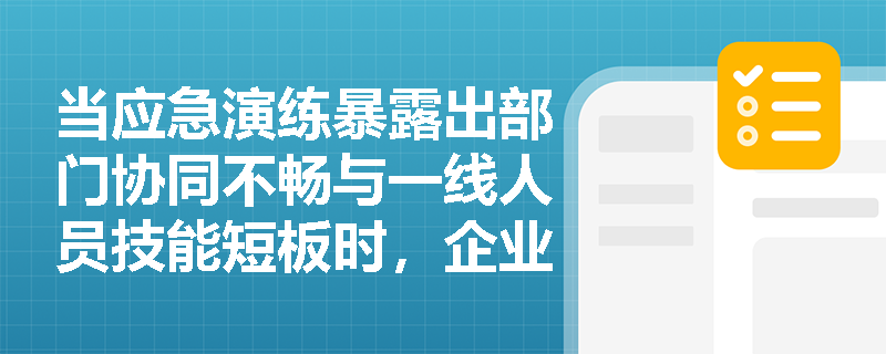 当应急演练暴露出部门协同不畅与一线人员技能短板时,企业应如何构建科学的评估与持续改进闭环机制? 当应急演练暴露出部门协同不畅与一线人员技能短板时,企业应如何构建科学的评估与持续改进闭环机制?