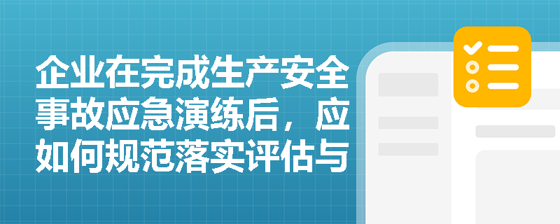 企业在完成生产安全事故应急演练后,应如何规范落实评估与持续改进工作? 企业在完成生产安全事故应急演练后,应如何规范落实评估与持续改进工作?