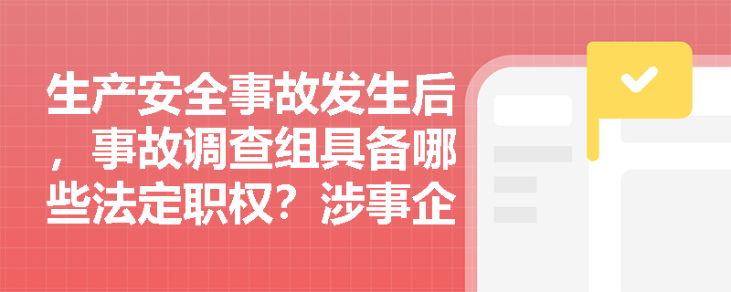 生产安全事故发生后,事故调查组具备哪些法定职权?涉事企业应履行哪些配合义务及注意何种调查期限? 生产安全事故发生后,事故调查组具备哪些法定职权?涉事企业应履行哪些配合义务及注意何种调查期限?