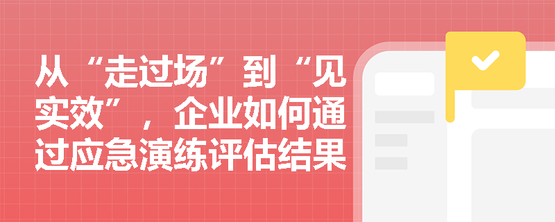 从“走过场”到“见实效”,企业如何通过应急演练评估结果倒逼应急预案修订与标准化体系自评? 从“走过场”到“见实效”,企业如何通过应急演练评估结果倒逼应急预案修订与标准化体系自评?