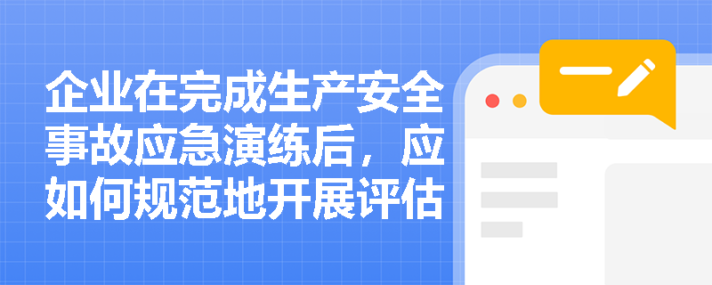 企业在完成生产安全事故应急演练后,应如何规范地开展评估与总结工作以持续改进应急预案? 企业在完成生产安全事故应急演练后,应如何规范地开展评估与总结工作以持续改进应急预案?