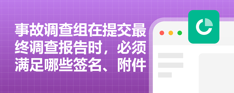 事故调查组在提交最终调查报告时,必须满足哪些签名、附件及报送程序的法定要求? 事故调查组在提交最终调查报告时,必须满足哪些签名、附件及报送程序的法定要求?