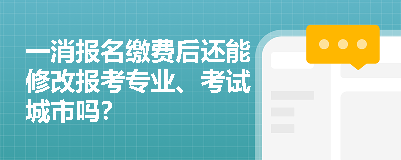 一消报名缴费后还能修改报考专业、考试城市吗? 一消报名缴费后还能修改报考专业、考试城市吗?