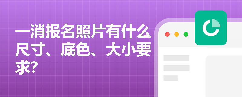 一消报名照片有什么尺寸、底色、大小要求? 一消报名照片有什么尺寸、底色、大小要求?